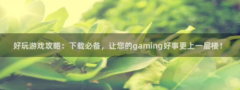 奇亿娱乐网页登录入口下载：好玩游戏攻略：下载必备，让您的ga