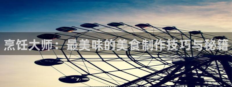 奇亿娱乐网页登录入口：烹饪大师：最美味的美食制作技巧与秘籍