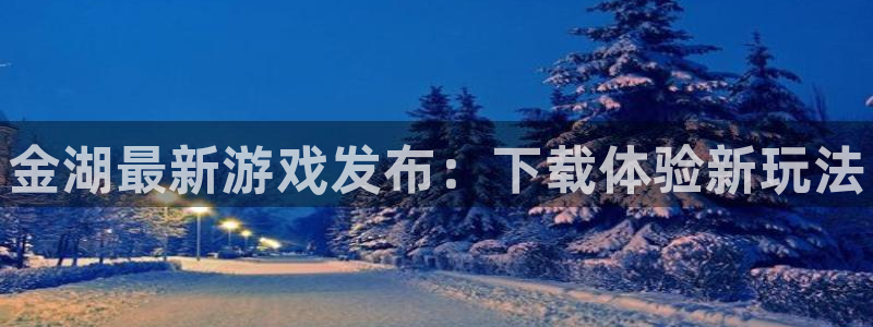 奇亿娱乐注册平台：金湖最新游戏发布：下载体验新玩法