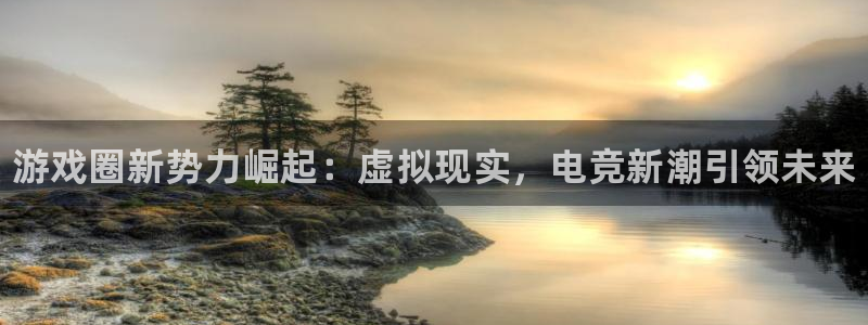 奇亿娱乐平台：游戏圈新势力崛起：虚拟现实，电竞新潮引领未来