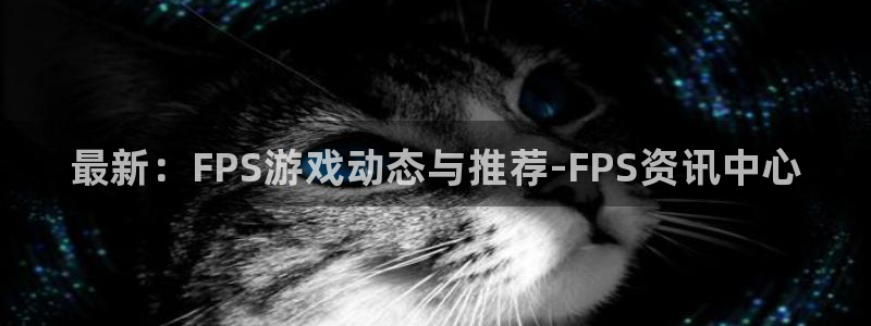 奇亿娱乐网页登录入口官网：最新：FPS游戏动态与推荐-FPS