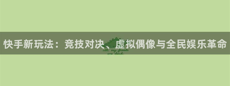 奇亿娱乐平台官网注册：快手新玩法：竞技对决、虚拟偶像与全民娱