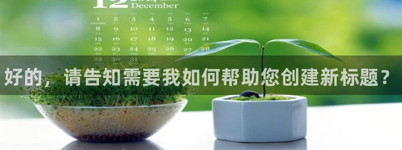 奇亿娱乐网页登录入口下载：好的，请告知需要我如何帮助您创建新