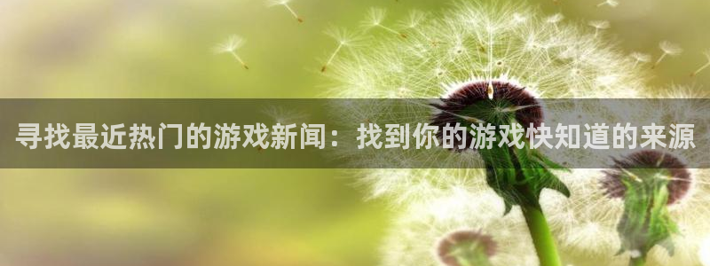 奇亿娱乐娱乐是真的吗：寻找最近热门的游戏新闻：找到你的游戏快