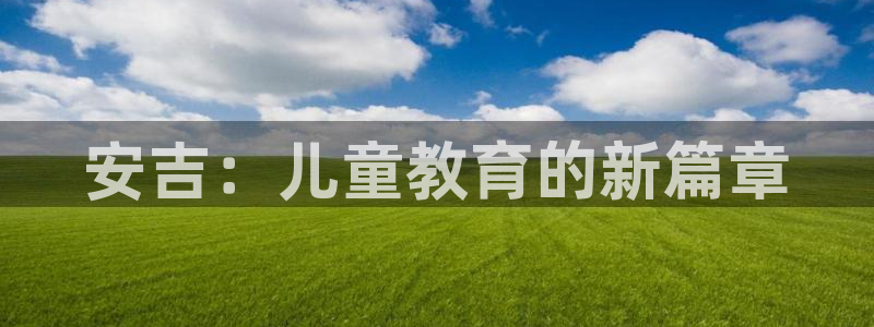 奇亿娱乐注册平台：安吉：儿童教育的新篇章