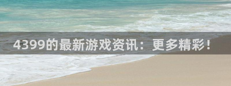 奇亿娱乐注册登录平台：4399的最新游戏资讯：更多精彩！