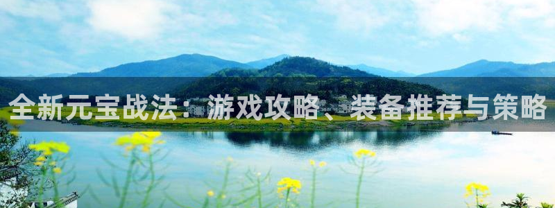 奇亿娱乐注册登录平台：全新元宝战法：游戏攻略、装备推荐与策略