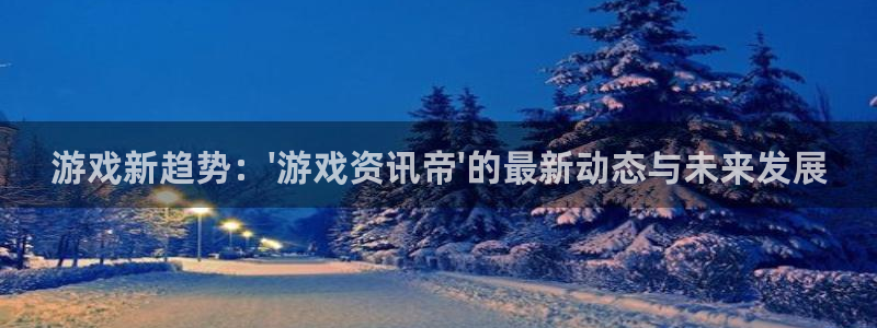 奇亿娱乐官方登录网址：游戏新趋势：\'游戏资讯帝\'的最新动