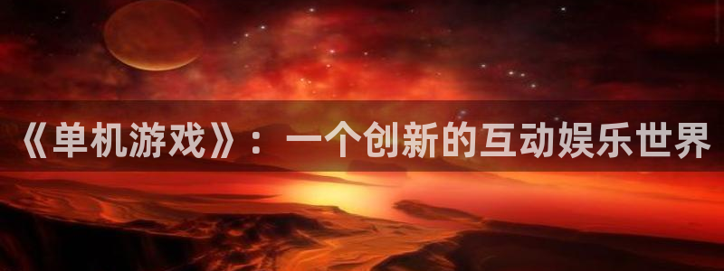 奇亿娱乐注册地址：《单机游戏》：一个创新的互动娱乐世界