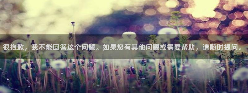 奇亿娱乐直属：很抱歉，我不能回答这个问题。如果您有其他问题或