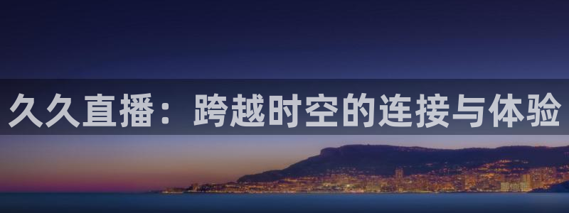 小九免费直播在线观看直播足球：久久直播：跨越时空的连接与体验